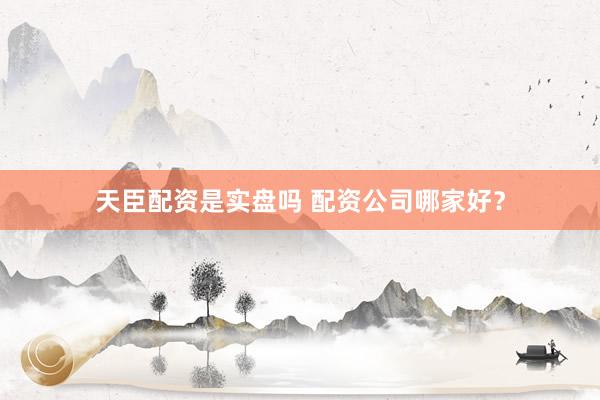 天臣配资是实盘吗 配资公司哪家好？