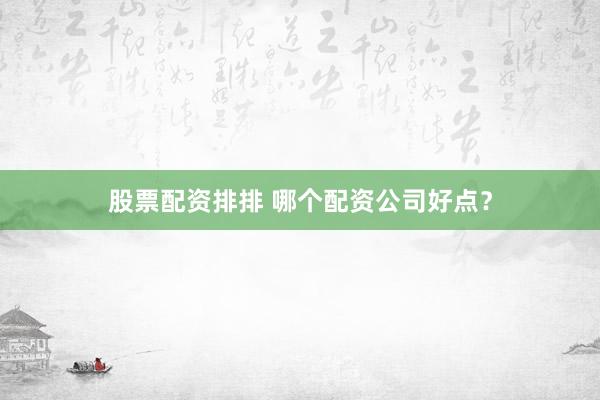 股票配资排排 哪个配资公司好点?