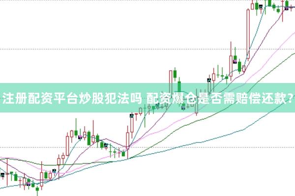 注册配资平台炒股犯法吗 配资爆仓是否需赔偿还款？