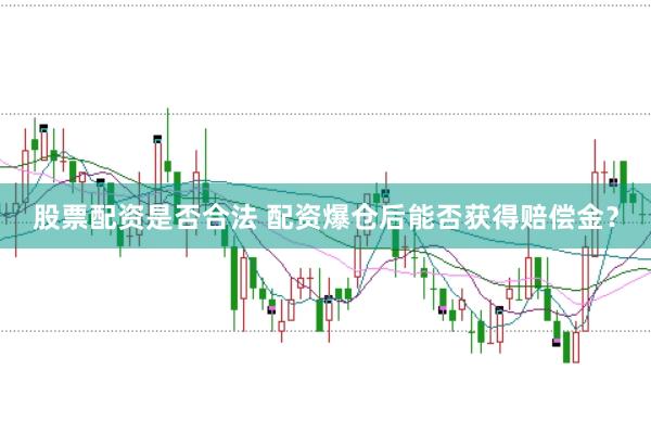 股票配资是否合法 配资爆仓后能否获得赔偿金？