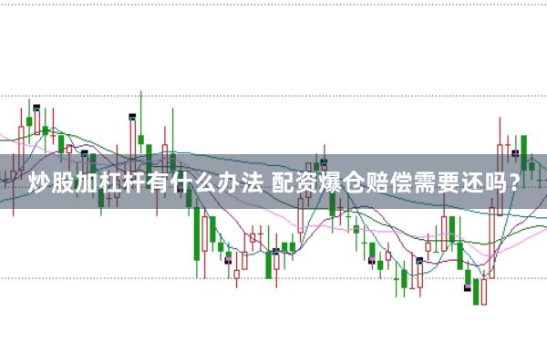 炒股加杠杆有什么办法 配资爆仓赔偿需要还吗？