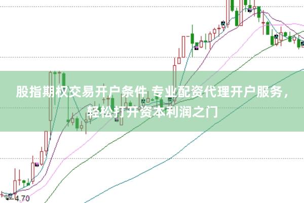 股指期权交易开户条件 专业配资代理开户服务，轻松打开资本利润之门