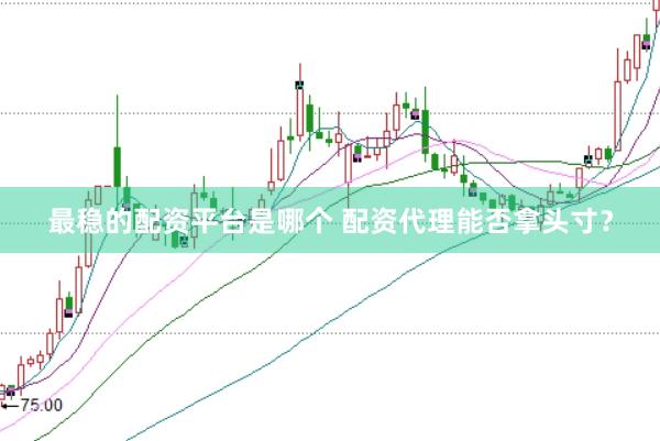最稳的配资平台是哪个 配资代理能否拿头寸？