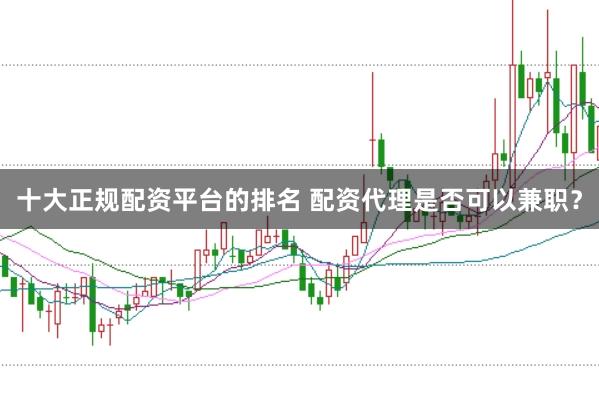 十大正规配资平台的排名 配资代理是否可以兼职？