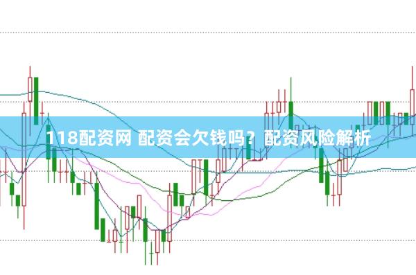 118配资网 配资会欠钱吗？配资风险解析