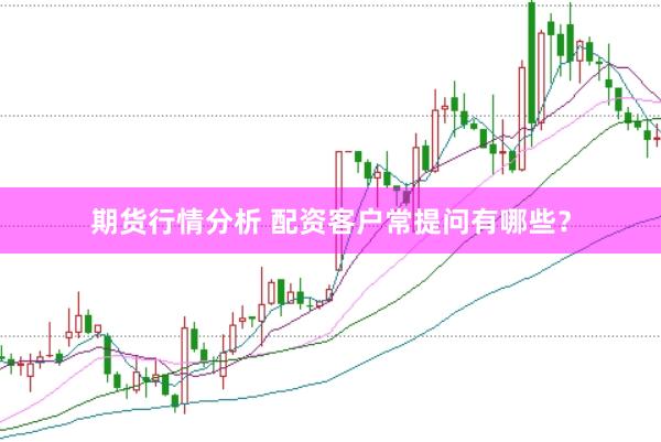 期货行情分析 配资客户常提问有哪些？
