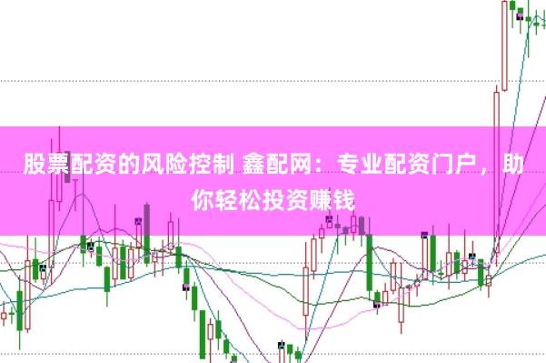 股票配资的风险控制 鑫配网：专业配资门户，助你轻松投资赚钱