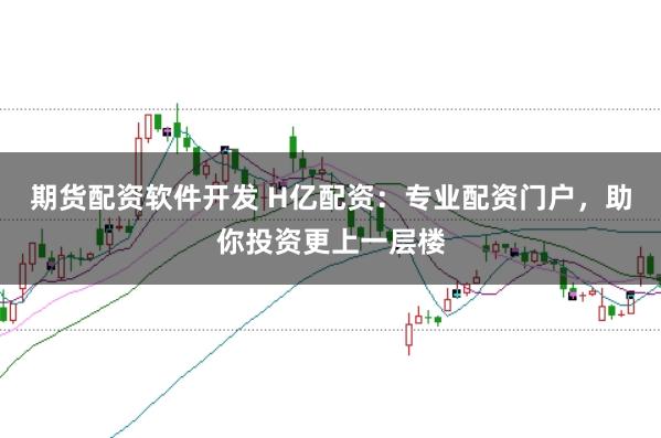 期货配资软件开发 H亿配资：专业配资门户，助你投资更上一层楼