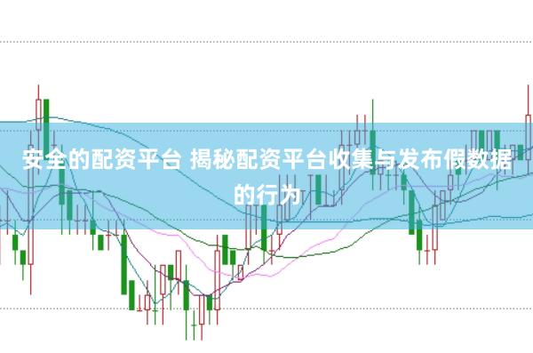 安全的配资平台 揭秘配资平台收集与发布假数据的行为