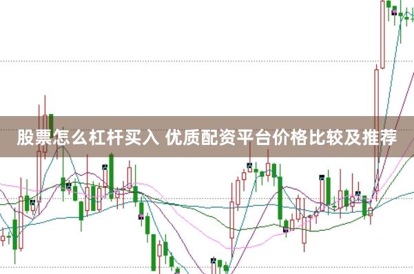 股票怎么杠杆买入 优质配资平台价格比较及推荐