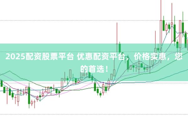 2025配资股票平台 优惠配资平台，价格实惠，您的首选！