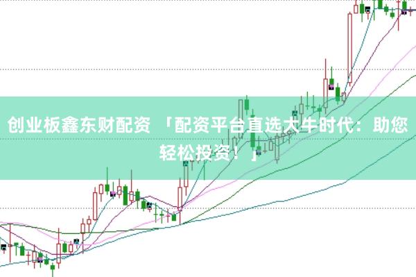 创业板鑫东财配资 「配资平台直选大牛时代：助您轻松投资！」