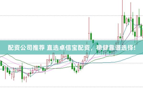 配资公司推荐 直选卓信宝配资,稳健靠谱选择!