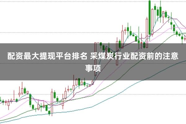 配资最大提现平台排名 采煤炭行业配资前的注意事项