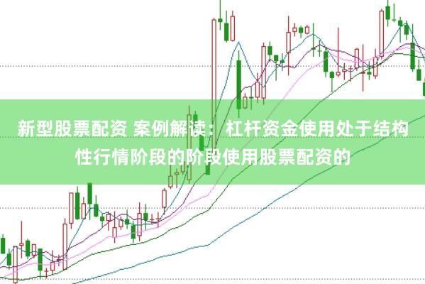 新型股票配资 案例解读：杠杆资金使用处于结构性行情阶段的阶段使用股票配资的