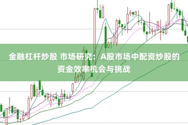 金融杠杆炒股 市场研究：A股市场中配资炒股的资金效率机会与挑战