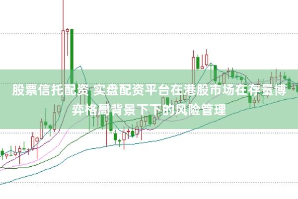 股票信托配资 实盘配资平台在港股市场在存量博弈格局背景下下的风险管理