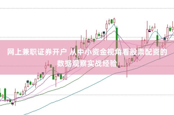 网上兼职证券开户 从中小资金视角看股票配资的数据观察实战经验