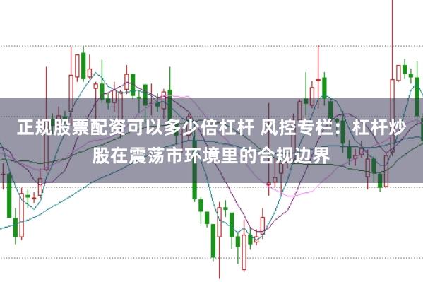 正规股票配资可以多少倍杠杆 风控专栏：杠杆炒股在震荡市环境里的合规边界