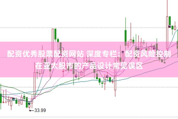 配资优秀股票配资网站 深度专栏：配资风险控制在亚太股市的产品设计常见误区