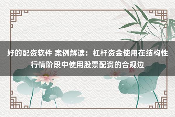 好的配资软件 案例解读：杠杆资金使用在结构性行情阶段中使用股票配资的合规边