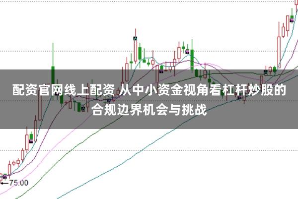 配资官网线上配资 从中小资金视角看杠杆炒股的合规边界机会与挑战