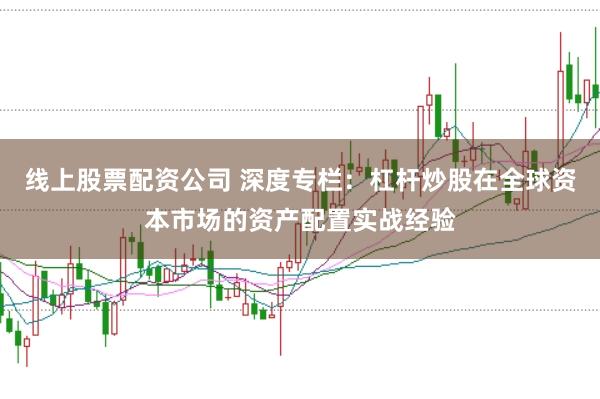 线上股票配资公司 深度专栏：杠杆炒股在全球资本市场的资产配置实战经验