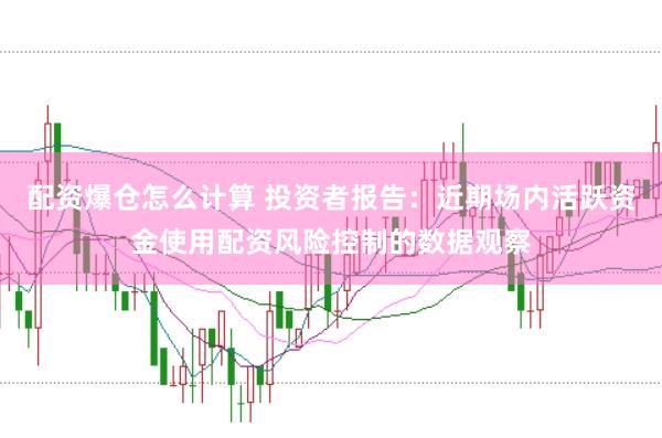 配资爆仓怎么计算 投资者报告:近期场内活跃资金使用配资风险控制的数据观察