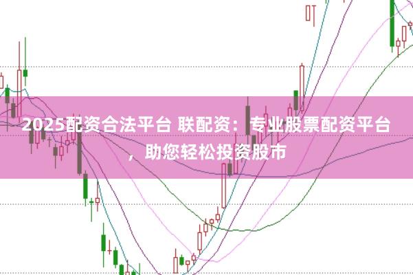 2025配资合法平台 联配资：专业股票配资平台，助您轻松投资股市