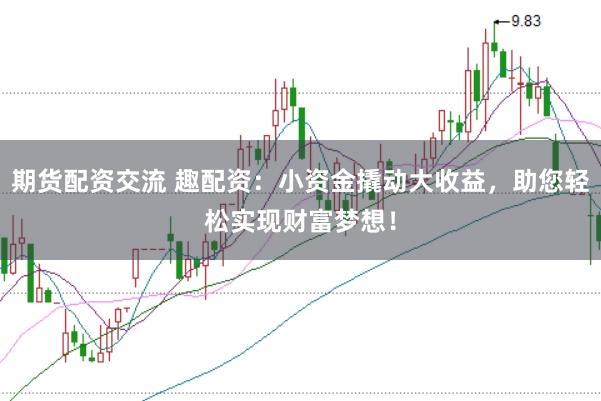 期货配资交流 趣配资:小资金撬动大收益,助您轻松实现财富梦想!