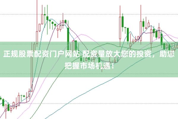 正规股票配资门户网站 配资量放大您的投资，助您把握市场机遇！