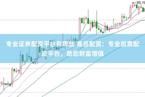 专业证券配资平台有哪些 赛岳配资：专业股票配资平台，助您财富增值