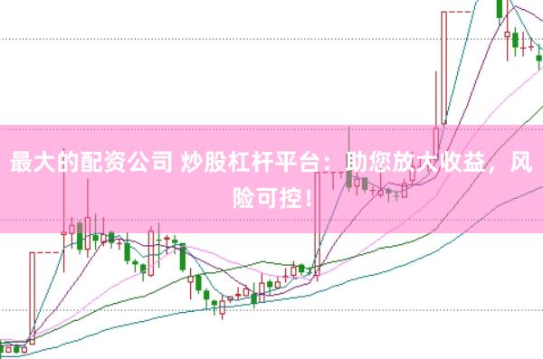 最大的配资公司 炒股杠杆平台：助您放大收益，风险可控！