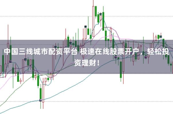 中国三线城市配资平台 极速在线股票开户，轻松投资理财！