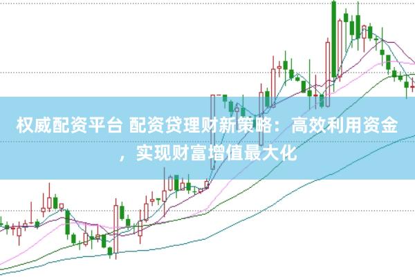 权威配资平台 配资贷理财新策略：高效利用资金，实现财富增值最大化