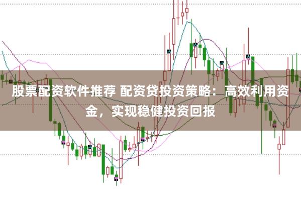 股票配资软件推荐 配资贷投资策略：高效利用资金，实现稳健投资回报