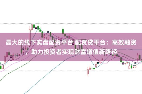 最大的线下实盘配资平台 配资贷平台：高效融资，助力投资者实现财富增值新路径