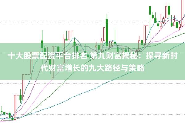 十大股票配资平台排名 第九财富揭秘：探寻新时代财富增长的九大路径与策略