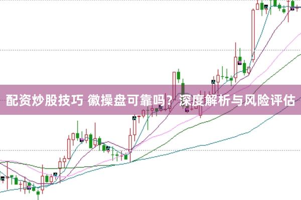 配资炒股技巧 徽操盘可靠吗？深度解析与风险评估
