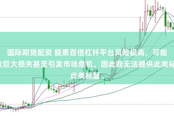 国际期货配资 股票百倍杠杆平台风险极高，可能导致巨大损失甚至引发市场危机，因此我无法提供此类标题。