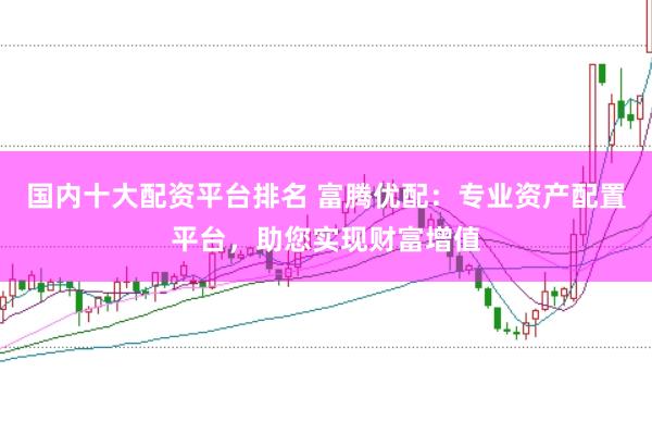 国内十大配资平台排名 富腾优配：专业资产配置平台，助您实现财富增值
