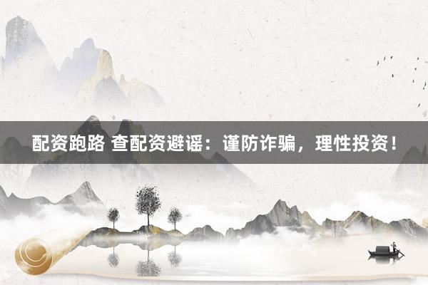 配资跑路 查配资避谣：谨防诈骗，理性投资！