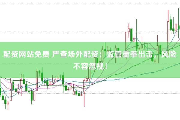 配资网站免费 严查场外配资：监管重拳出击，风险不容忽视！