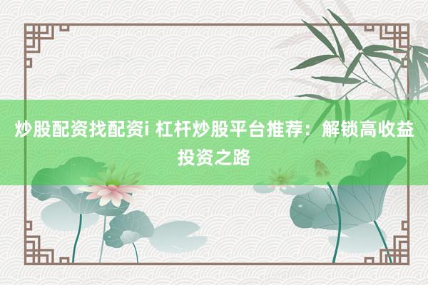 炒股配资找配资i 杠杆炒股平台推荐：解锁高收益投资之路