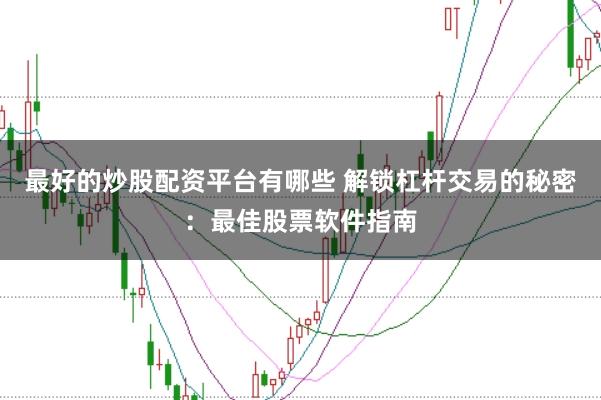 最好的炒股配资平台有哪些 解锁杠杆交易的秘密：最佳股票软件指南