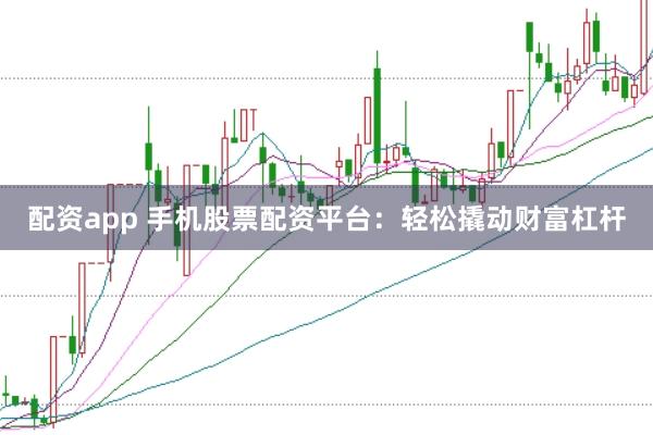 配资app 手机股票配资平台：轻松撬动财富杠杆