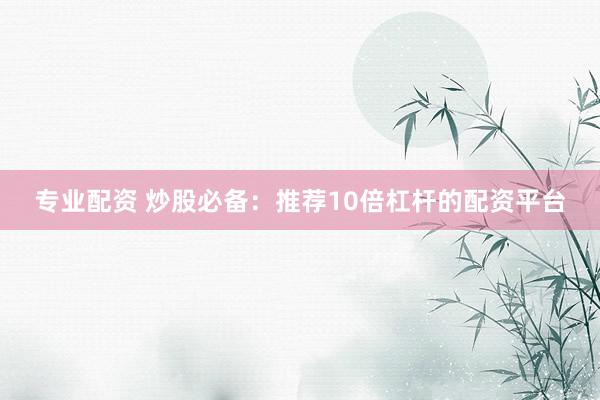 专业配资 炒股必备：推荐10倍杠杆的配资平台
