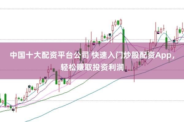 中国十大配资平台公司 快速入门炒股配资App，轻松赚取投资利润