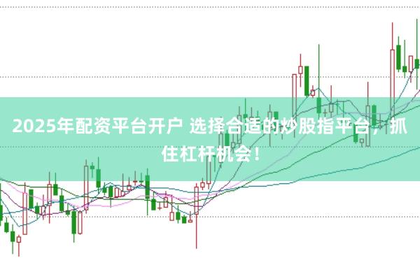 2025年配资平台开户 选择合适的炒股指平台，抓住杠杆机会！