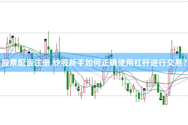 股票配资注册 炒股新手如何正确使用杠杆进行交易？
